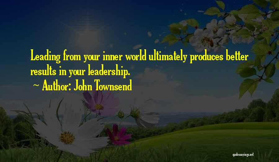 John Townsend Quotes: Leading From Your Inner World Ultimately Produces Better Results In Your Leadership.