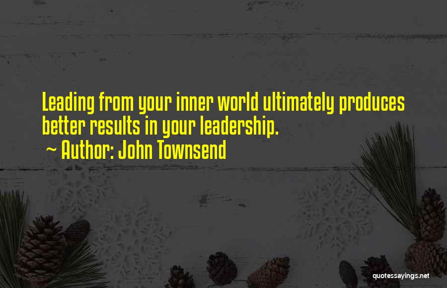 John Townsend Quotes: Leading From Your Inner World Ultimately Produces Better Results In Your Leadership.