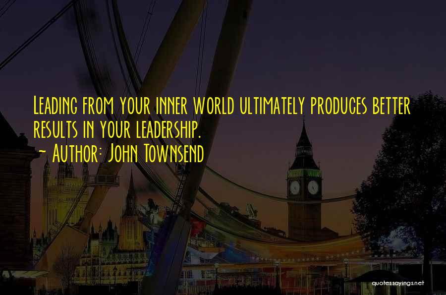 John Townsend Quotes: Leading From Your Inner World Ultimately Produces Better Results In Your Leadership.