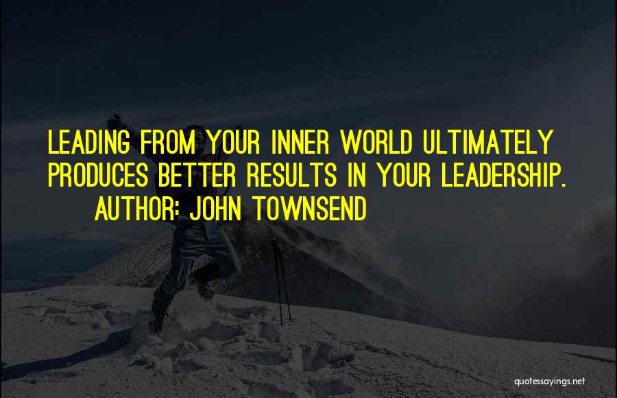 John Townsend Quotes: Leading From Your Inner World Ultimately Produces Better Results In Your Leadership.