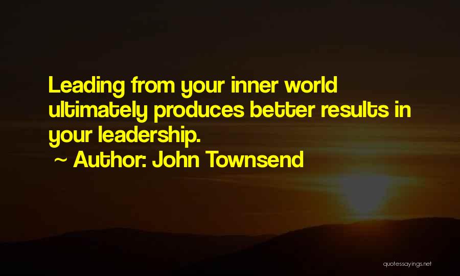 John Townsend Quotes: Leading From Your Inner World Ultimately Produces Better Results In Your Leadership.