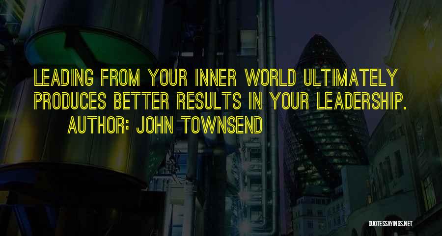 John Townsend Quotes: Leading From Your Inner World Ultimately Produces Better Results In Your Leadership.