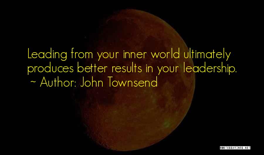 John Townsend Quotes: Leading From Your Inner World Ultimately Produces Better Results In Your Leadership.