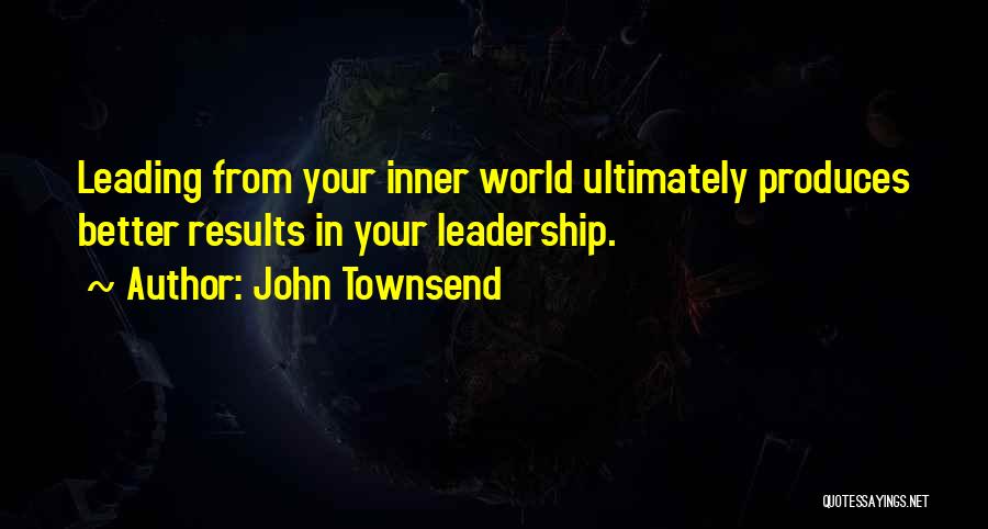 John Townsend Quotes: Leading From Your Inner World Ultimately Produces Better Results In Your Leadership.