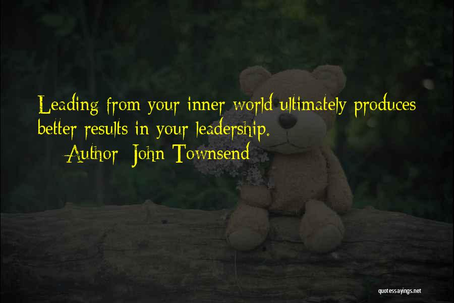 John Townsend Quotes: Leading From Your Inner World Ultimately Produces Better Results In Your Leadership.