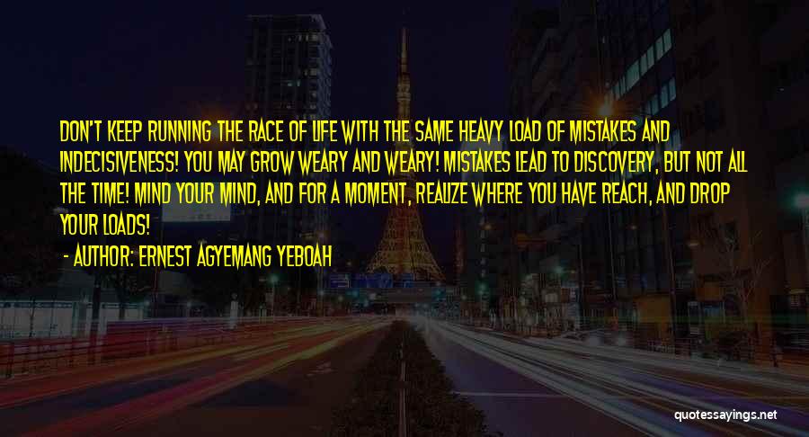 Ernest Agyemang Yeboah Quotes: Don't Keep Running The Race Of Life With The Same Heavy Load Of Mistakes And Indecisiveness! You May Grow Weary