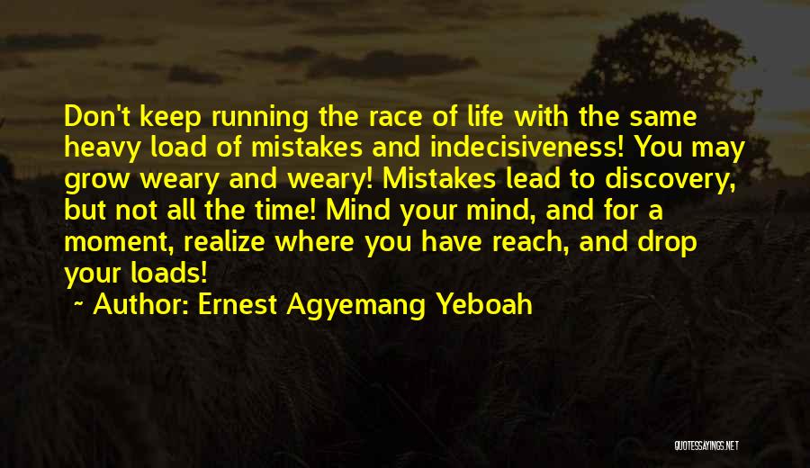 Ernest Agyemang Yeboah Quotes: Don't Keep Running The Race Of Life With The Same Heavy Load Of Mistakes And Indecisiveness! You May Grow Weary