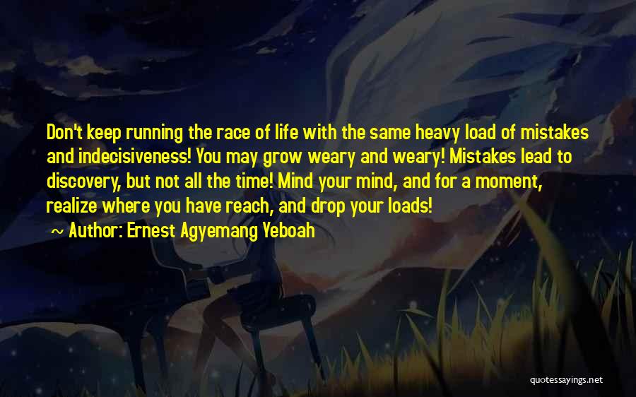 Ernest Agyemang Yeboah Quotes: Don't Keep Running The Race Of Life With The Same Heavy Load Of Mistakes And Indecisiveness! You May Grow Weary