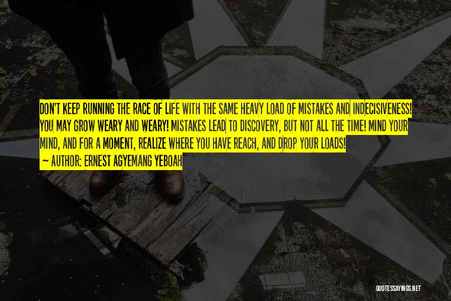 Ernest Agyemang Yeboah Quotes: Don't Keep Running The Race Of Life With The Same Heavy Load Of Mistakes And Indecisiveness! You May Grow Weary
