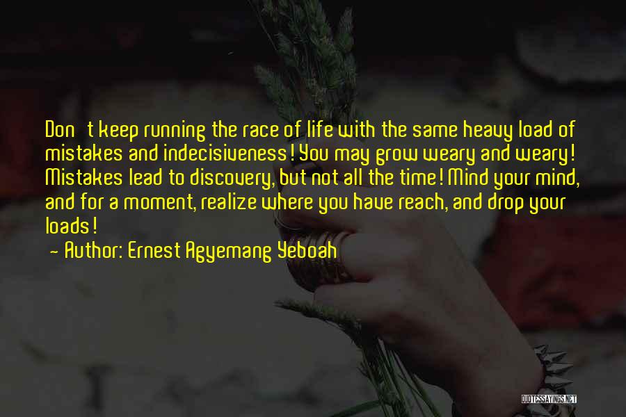 Ernest Agyemang Yeboah Quotes: Don't Keep Running The Race Of Life With The Same Heavy Load Of Mistakes And Indecisiveness! You May Grow Weary