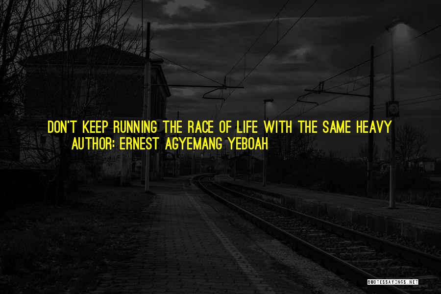 Ernest Agyemang Yeboah Quotes: Don't Keep Running The Race Of Life With The Same Heavy Load Of Mistakes And Indecisiveness! You May Grow Weary