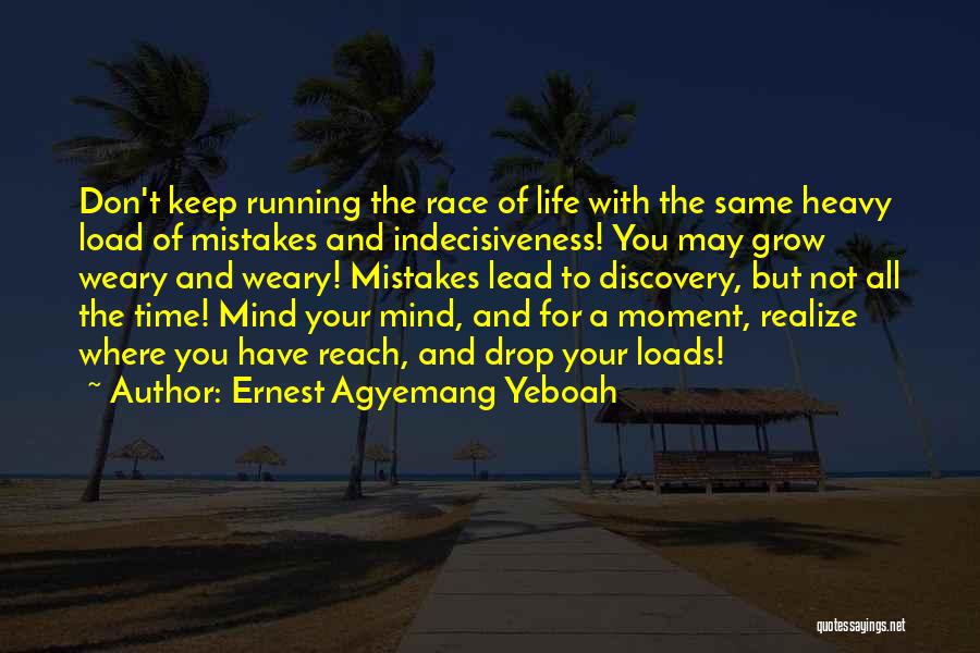 Ernest Agyemang Yeboah Quotes: Don't Keep Running The Race Of Life With The Same Heavy Load Of Mistakes And Indecisiveness! You May Grow Weary