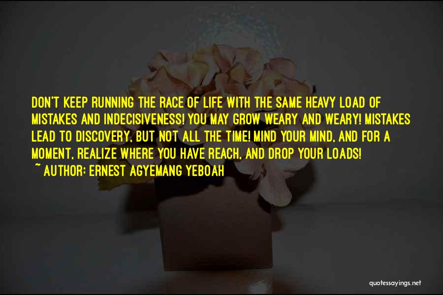 Ernest Agyemang Yeboah Quotes: Don't Keep Running The Race Of Life With The Same Heavy Load Of Mistakes And Indecisiveness! You May Grow Weary