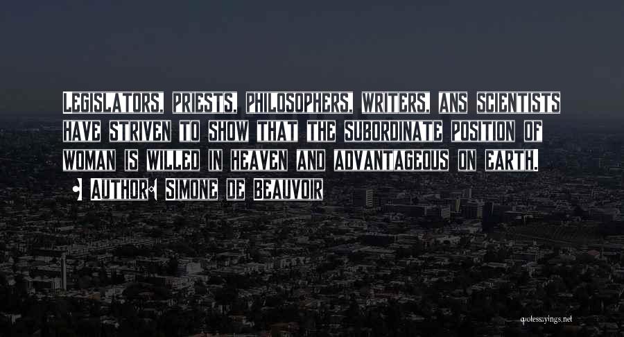 Simone De Beauvoir Quotes: Legislators, Priests, Philosophers, Writers, Ans Scientists Have Striven To Show That The Subordinate Position Of Woman Is Willed In Heaven