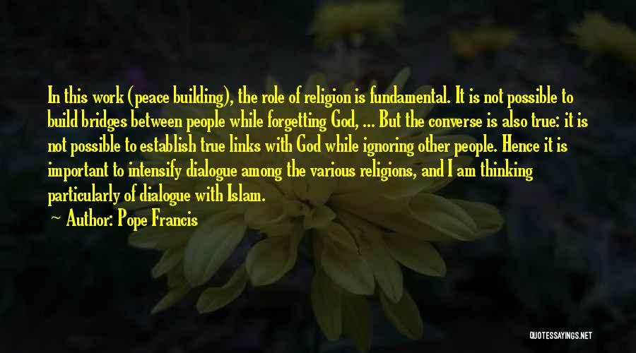 Pope Francis Quotes: In This Work (peace Building), The Role Of Religion Is Fundamental. It Is Not Possible To Build Bridges Between People