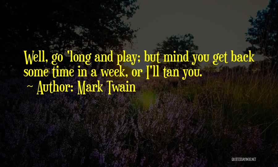 Mark Twain Quotes: Well, Go 'long And Play; But Mind You Get Back Some Time In A Week, Or I'll Tan You.