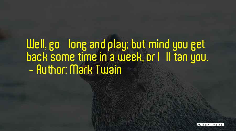 Mark Twain Quotes: Well, Go 'long And Play; But Mind You Get Back Some Time In A Week, Or I'll Tan You.