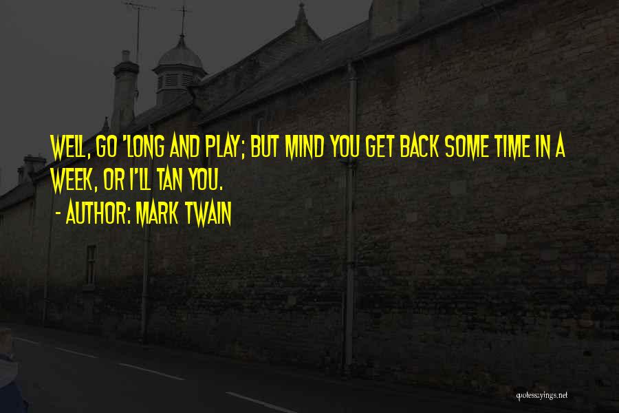Mark Twain Quotes: Well, Go 'long And Play; But Mind You Get Back Some Time In A Week, Or I'll Tan You.