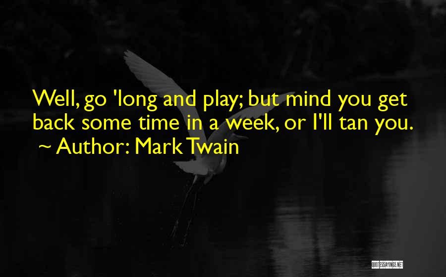 Mark Twain Quotes: Well, Go 'long And Play; But Mind You Get Back Some Time In A Week, Or I'll Tan You.
