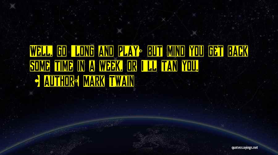 Mark Twain Quotes: Well, Go 'long And Play; But Mind You Get Back Some Time In A Week, Or I'll Tan You.