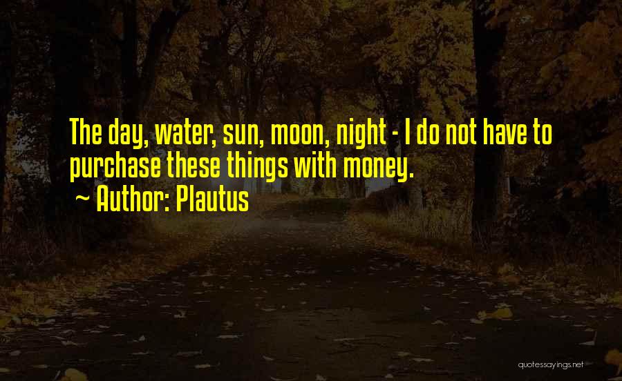 Plautus Quotes: The Day, Water, Sun, Moon, Night - I Do Not Have To Purchase These Things With Money.