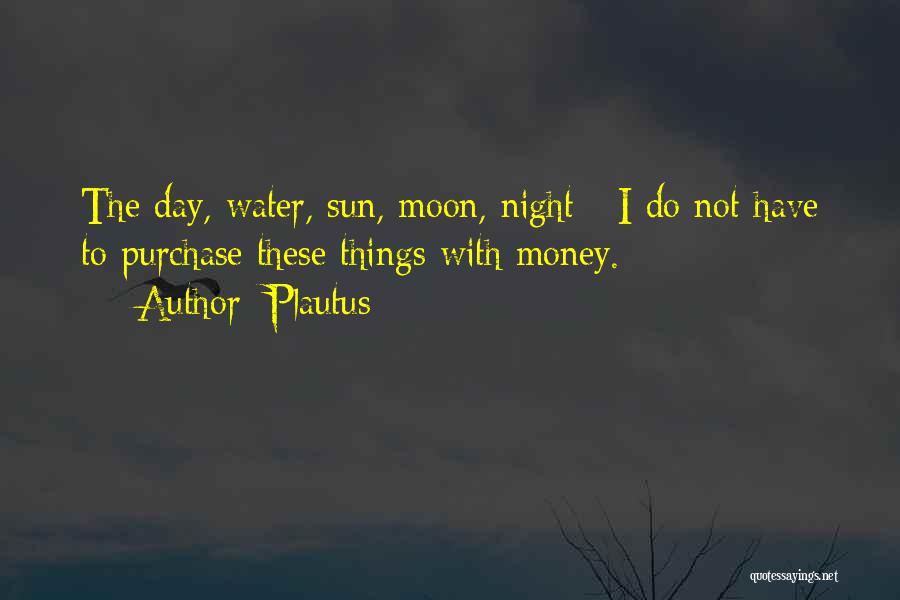 Plautus Quotes: The Day, Water, Sun, Moon, Night - I Do Not Have To Purchase These Things With Money.