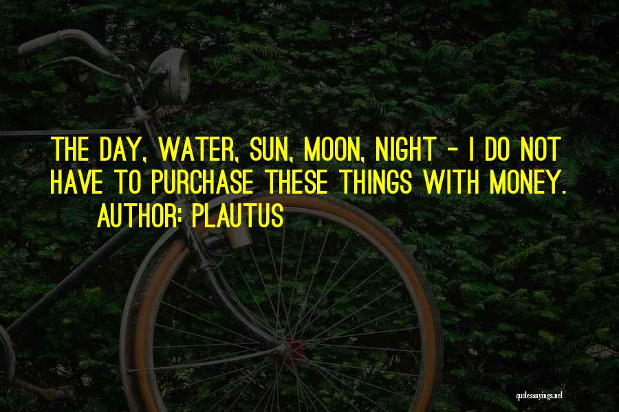 Plautus Quotes: The Day, Water, Sun, Moon, Night - I Do Not Have To Purchase These Things With Money.