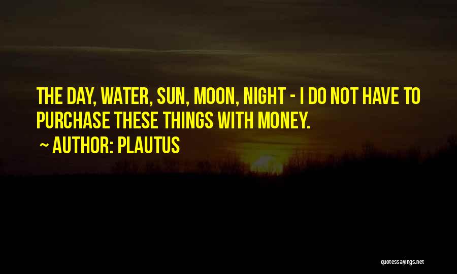 Plautus Quotes: The Day, Water, Sun, Moon, Night - I Do Not Have To Purchase These Things With Money.