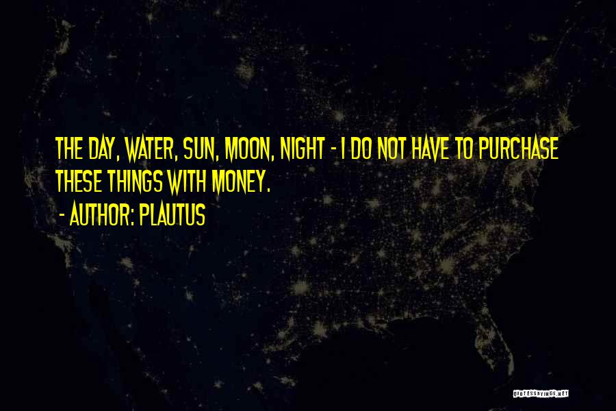 Plautus Quotes: The Day, Water, Sun, Moon, Night - I Do Not Have To Purchase These Things With Money.