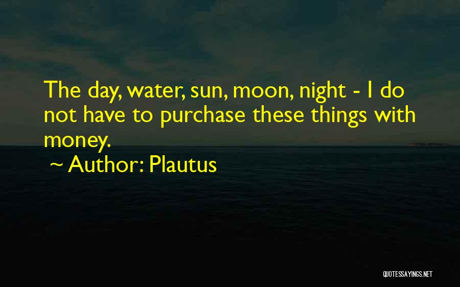 Plautus Quotes: The Day, Water, Sun, Moon, Night - I Do Not Have To Purchase These Things With Money.