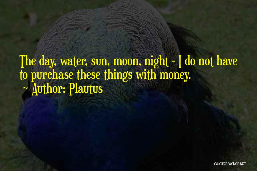 Plautus Quotes: The Day, Water, Sun, Moon, Night - I Do Not Have To Purchase These Things With Money.