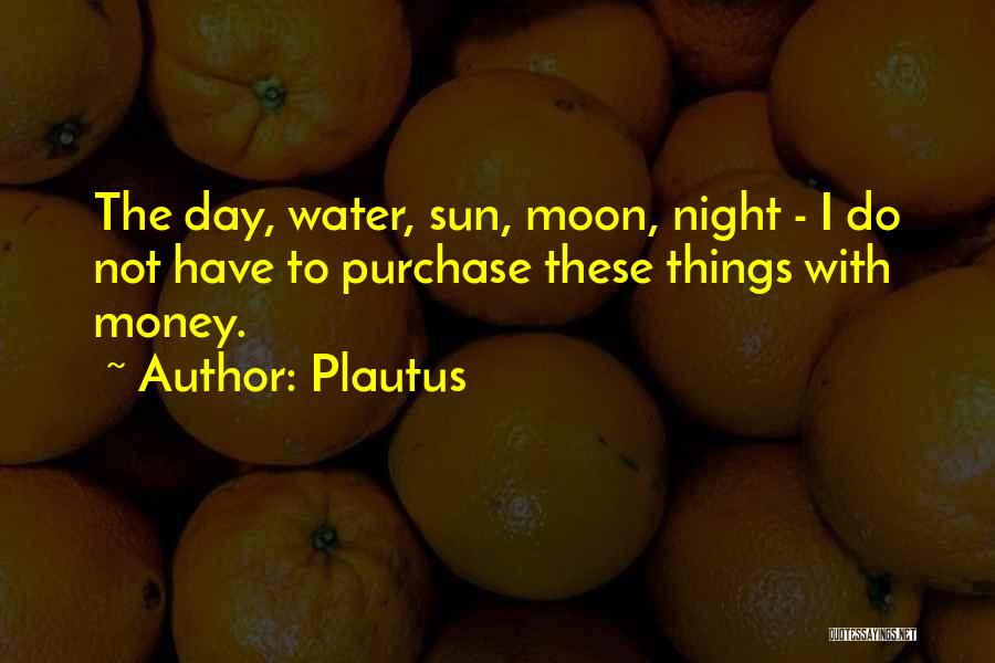 Plautus Quotes: The Day, Water, Sun, Moon, Night - I Do Not Have To Purchase These Things With Money.