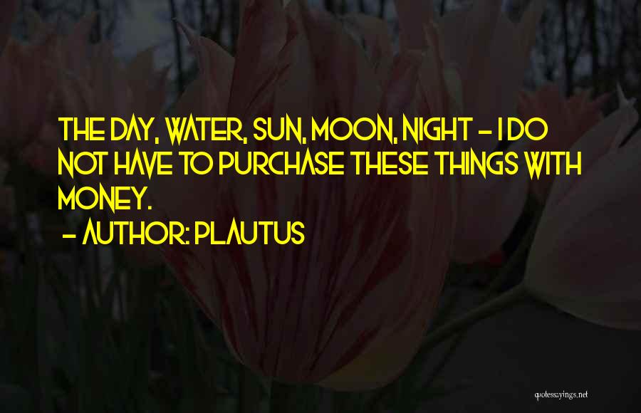 Plautus Quotes: The Day, Water, Sun, Moon, Night - I Do Not Have To Purchase These Things With Money.