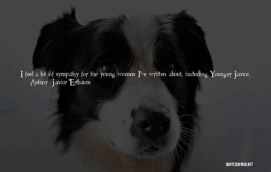 Janice Erlbaum Quotes: I Feel A Lot Of Sympathy For The Young Women I've Written About, Including Younger Janice. I Think That All