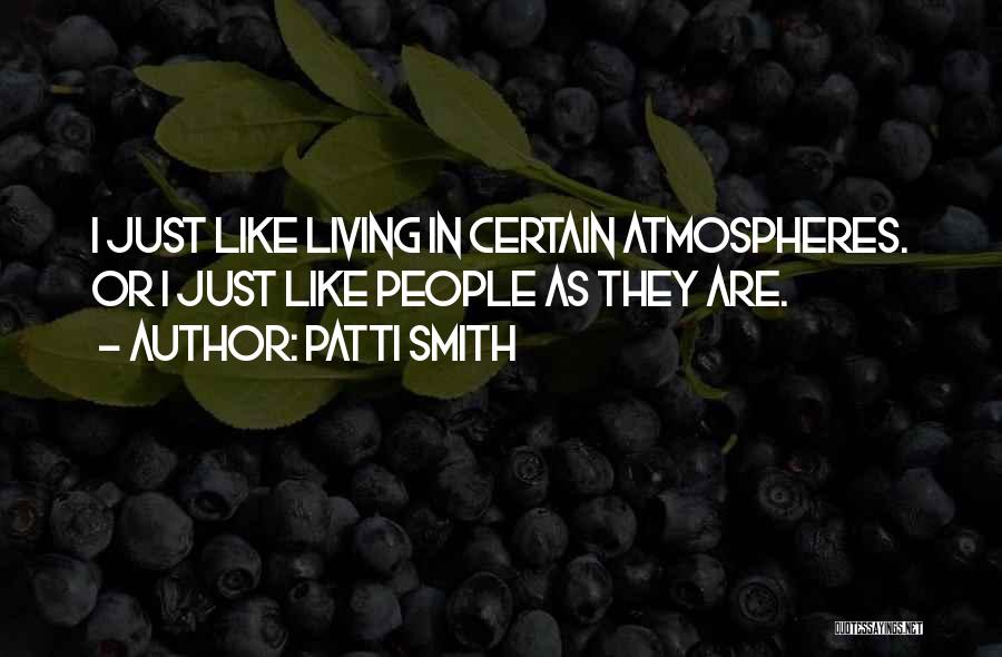 Patti Smith Quotes: I Just Like Living In Certain Atmospheres. Or I Just Like People As They Are.