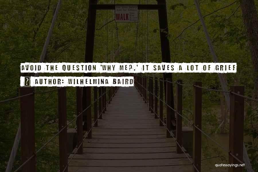 Wilhelmina Baird Quotes: Avoid The Question 'why Me?.' It Saves A Lot Of Grief