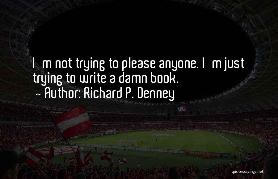 Richard P. Denney Quotes: I'm Not Trying To Please Anyone. I'm Just Trying To Write A Damn Book.