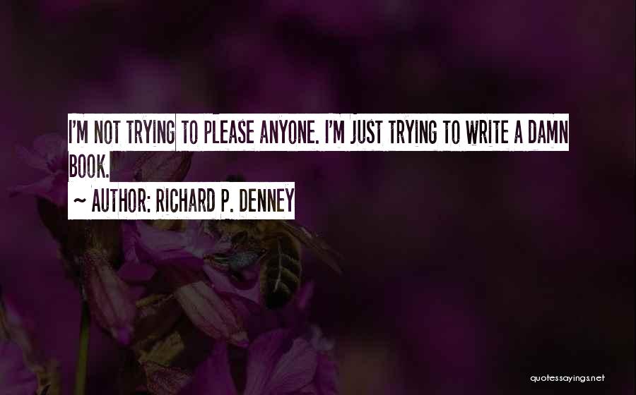 Richard P. Denney Quotes: I'm Not Trying To Please Anyone. I'm Just Trying To Write A Damn Book.