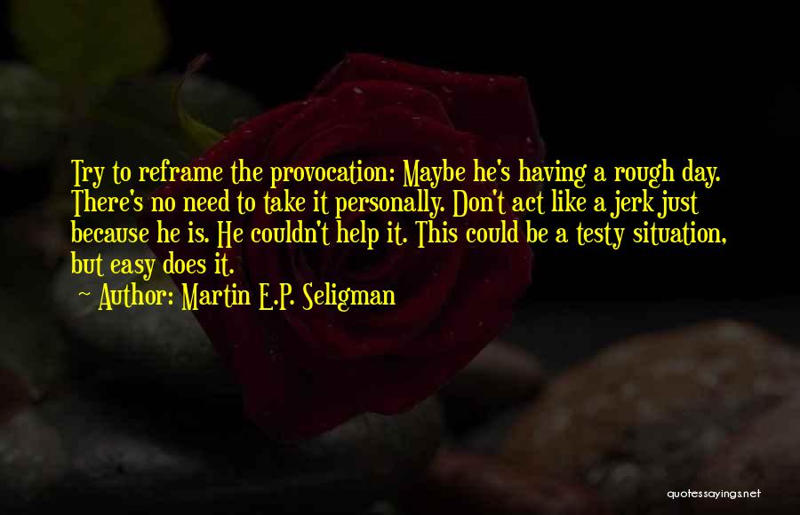 Martin E.P. Seligman Quotes: Try To Reframe The Provocation: Maybe He's Having A Rough Day. There's No Need To Take It Personally. Don't Act