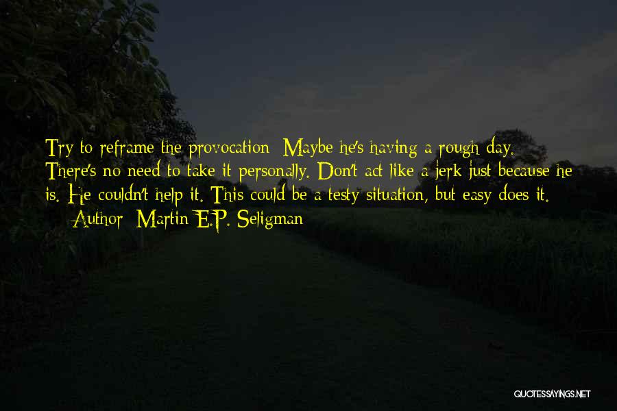 Martin E.P. Seligman Quotes: Try To Reframe The Provocation: Maybe He's Having A Rough Day. There's No Need To Take It Personally. Don't Act