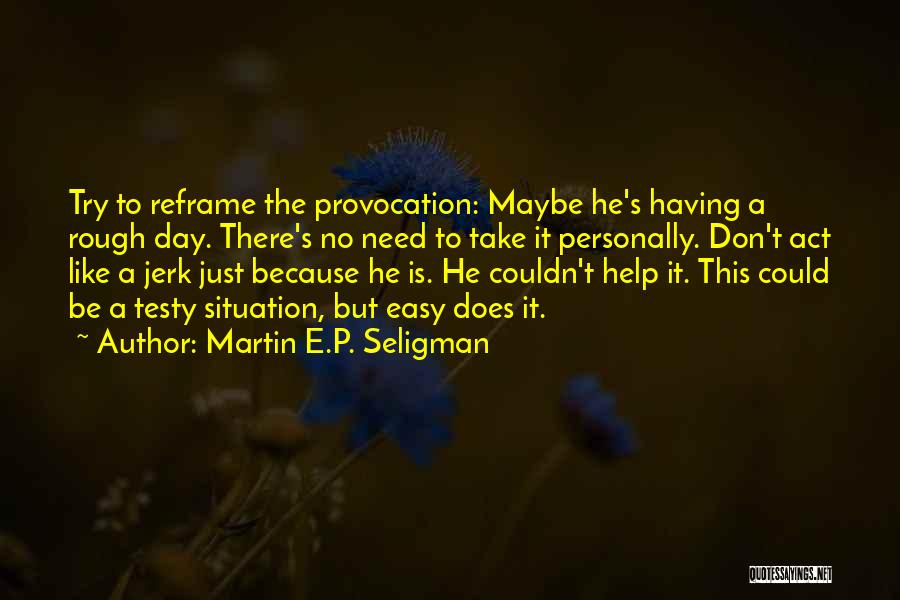 Martin E.P. Seligman Quotes: Try To Reframe The Provocation: Maybe He's Having A Rough Day. There's No Need To Take It Personally. Don't Act