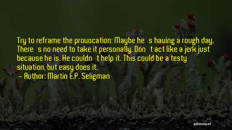 Martin E.P. Seligman Quotes: Try To Reframe The Provocation: Maybe He's Having A Rough Day. There's No Need To Take It Personally. Don't Act
