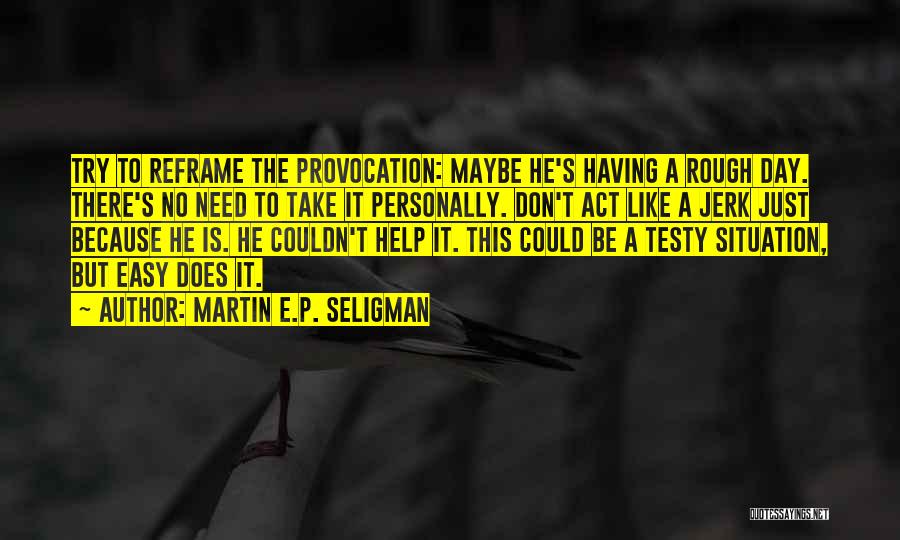Martin E.P. Seligman Quotes: Try To Reframe The Provocation: Maybe He's Having A Rough Day. There's No Need To Take It Personally. Don't Act