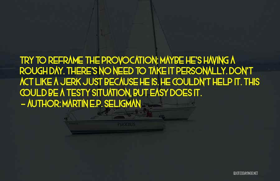Martin E.P. Seligman Quotes: Try To Reframe The Provocation: Maybe He's Having A Rough Day. There's No Need To Take It Personally. Don't Act