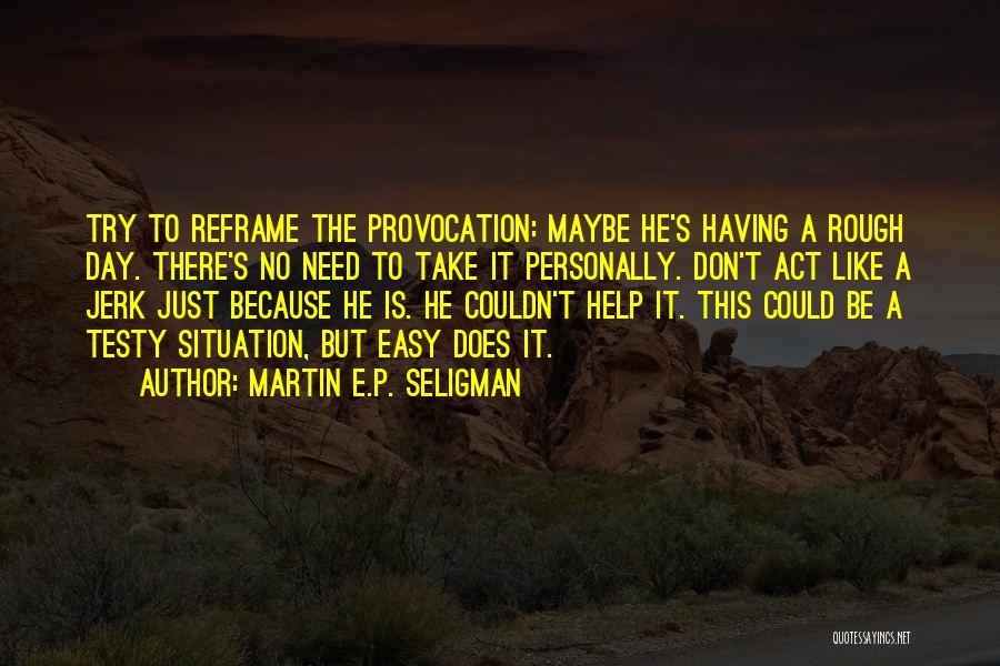 Martin E.P. Seligman Quotes: Try To Reframe The Provocation: Maybe He's Having A Rough Day. There's No Need To Take It Personally. Don't Act