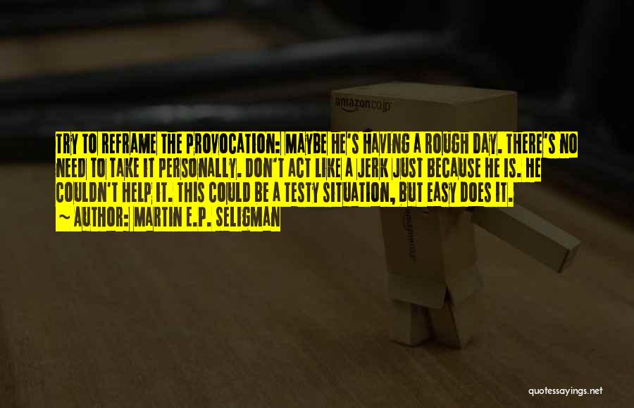 Martin E.P. Seligman Quotes: Try To Reframe The Provocation: Maybe He's Having A Rough Day. There's No Need To Take It Personally. Don't Act