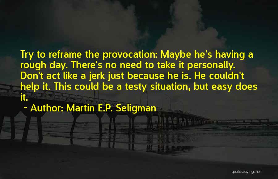 Martin E.P. Seligman Quotes: Try To Reframe The Provocation: Maybe He's Having A Rough Day. There's No Need To Take It Personally. Don't Act