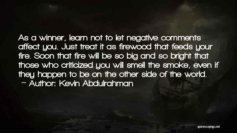 Kevin Abdulrahman Quotes: As A Winner, Learn Not To Let Negative Comments Affect You. Just Treat It As Firewood That Feeds Your Fire.