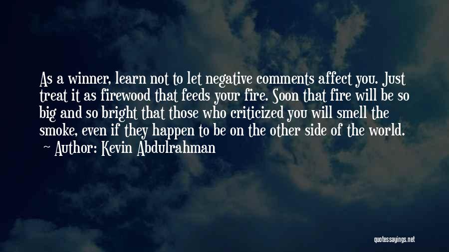 Kevin Abdulrahman Quotes: As A Winner, Learn Not To Let Negative Comments Affect You. Just Treat It As Firewood That Feeds Your Fire.