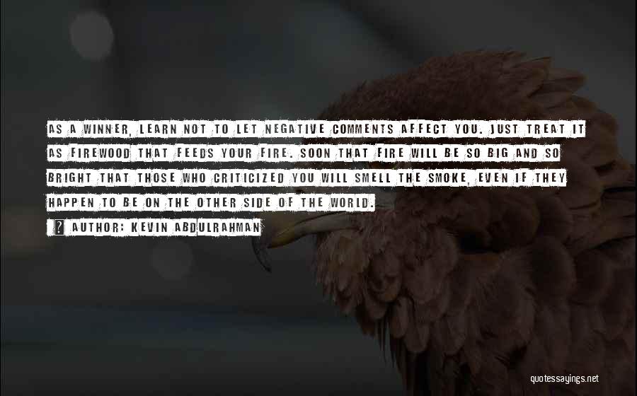 Kevin Abdulrahman Quotes: As A Winner, Learn Not To Let Negative Comments Affect You. Just Treat It As Firewood That Feeds Your Fire.